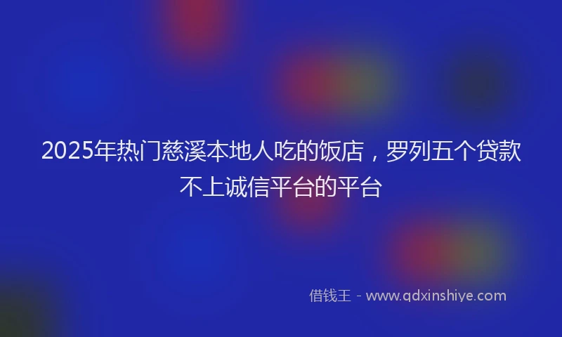 2025年热门慈溪本地人吃的饭店，罗列五个贷款不上诚信平台的平台