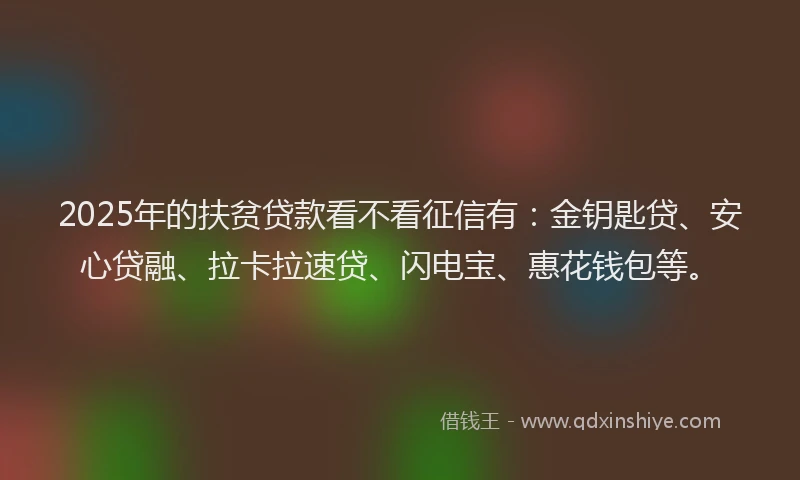 2025年的扶贫贷款看不看征信有：金钥匙贷、安心贷融、拉卡拉速贷、闪电宝、惠花钱包等。