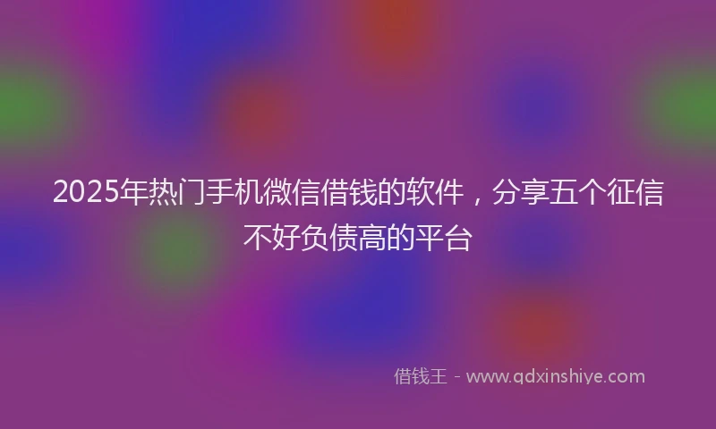 2025年热门手机微信借钱的软件，分享五个征信不好负债高的平台