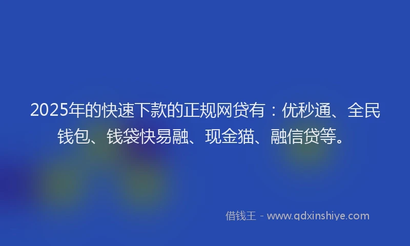 2025年的快速下款的正规网贷有：优秒通、全民钱包、钱袋快易融、现金猫、融信贷等。