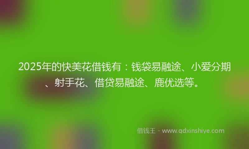 2025年的快美花借钱有：钱袋易融途、小爱分期、射手花、借贷易融途、鹿优选等。