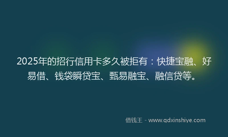 2025年的招行信用卡多久被拒有：快捷宝融、好易借、钱袋瞬贷宝、甄易融宝、融信贷等。