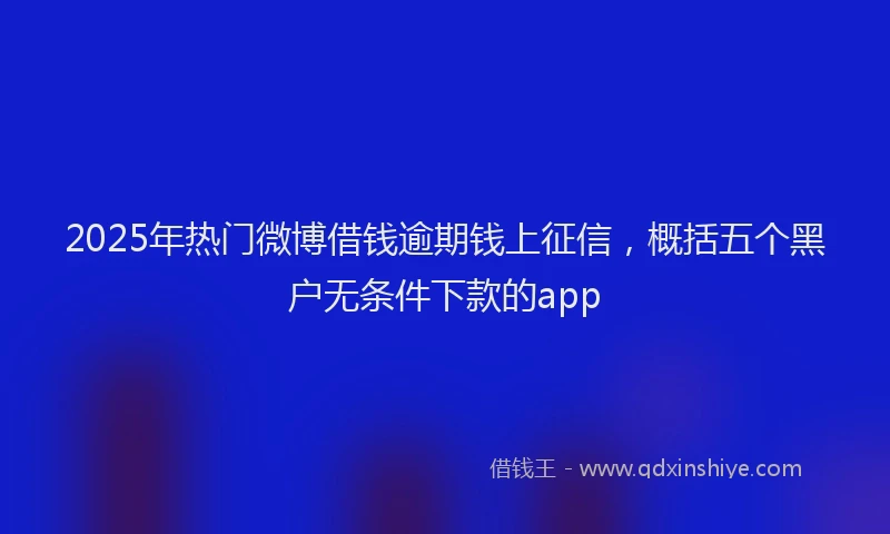 2025年热门微博借钱逾期钱上征信，概括五个黑户无条件下款的app