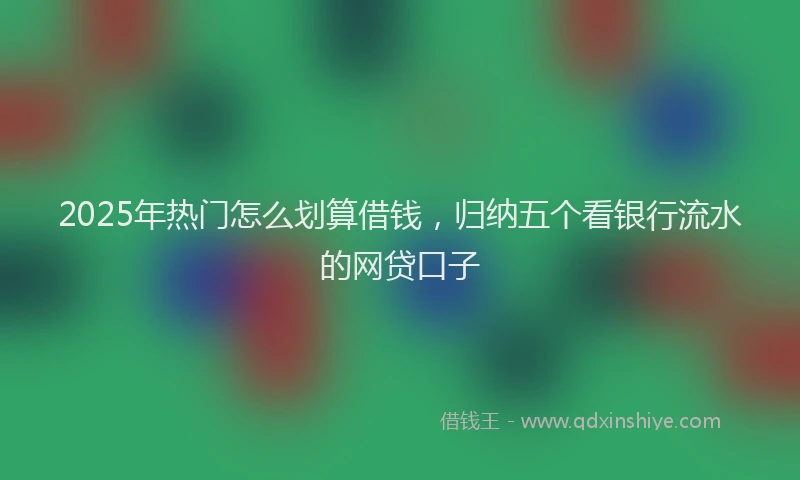 2025年热门怎么划算借钱，归纳五个看银行流水的网贷口子