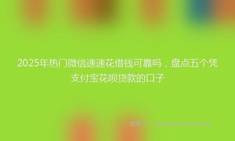 2025年热门微信速速花借钱可靠吗，盘点五个凭支付宝花呗贷款的口子