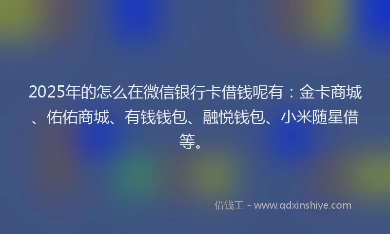 2025年的怎么在微信银行卡借钱呢有：金卡商城、佑佑商城、有钱钱包、融悦钱包、小米随星借等。