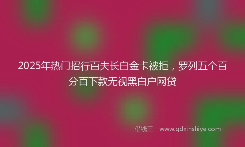 2025年热门招行百夫长白金卡被拒，罗列五个百分百下款无视黑白户网贷