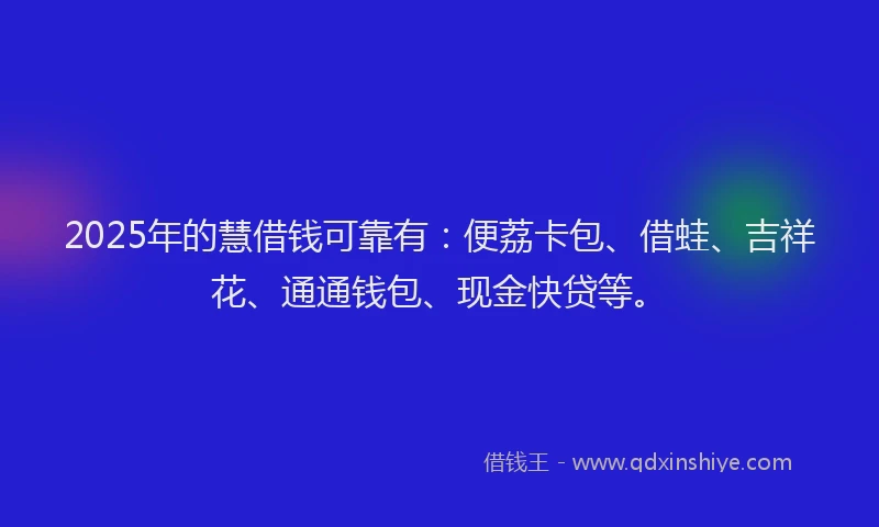 2025年的慧借钱可靠有：便荔卡包、借蛙、吉祥花、通通钱包、现金快贷等。