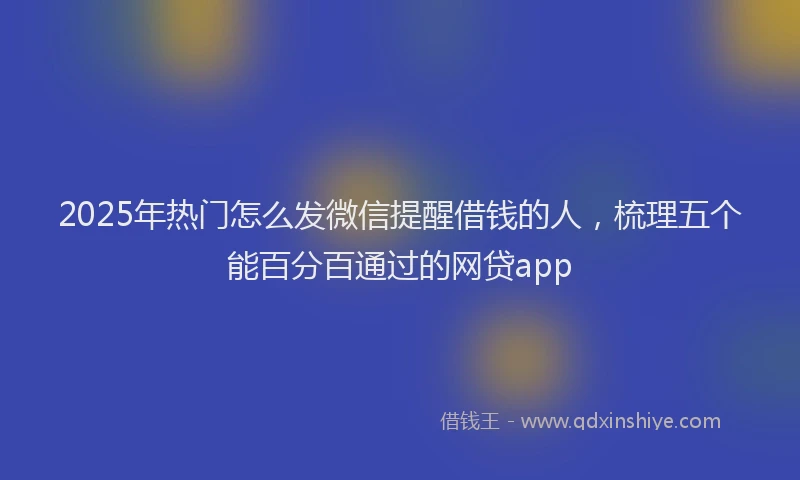 2025年热门怎么发微信提醒借钱的人，梳理五个能百分百通过的网贷app