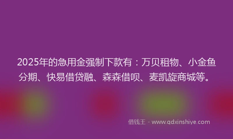 2025年的急用金强制下款有：万贝租物、小金鱼分期、快易借贷融、森森借呗、麦凯旋商城等。