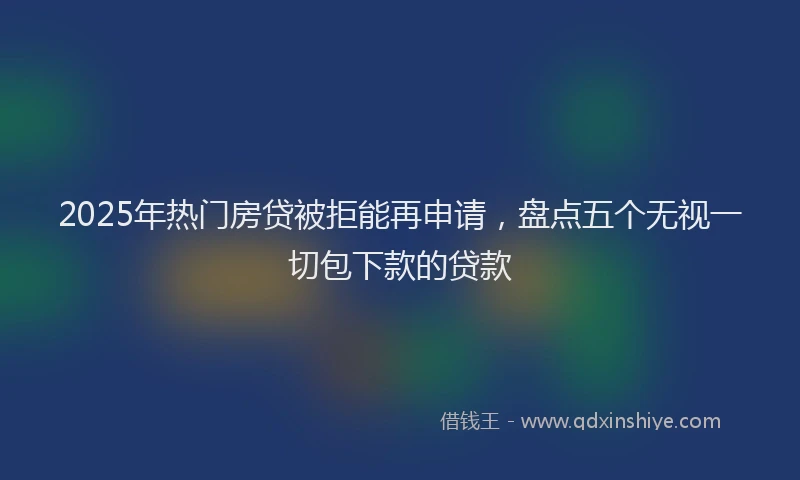 2025年热门房贷被拒能再申请，盘点五个无视一切包下款的贷款