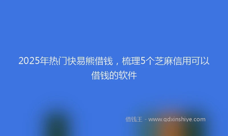 2025年热门快易熊借钱，梳理5个芝麻信用可以借钱的软件