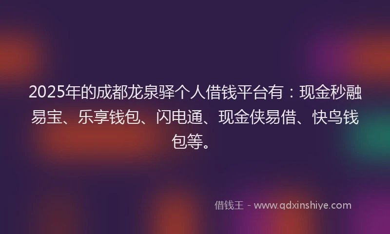 2025年的成都龙泉驿个人借钱平台有：现金秒融易宝、乐享钱包、闪电通、现金侠易借、快鸟钱包等。