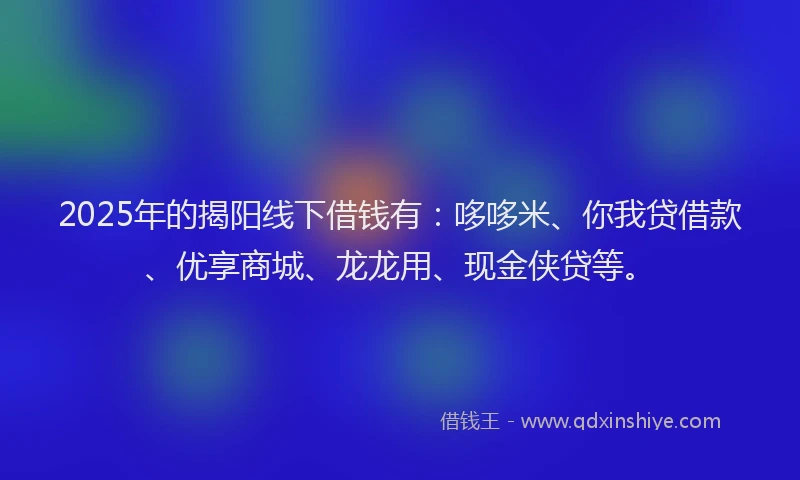 2025年的揭阳线下借钱有：哆哆米、你我贷借款、优享商城、龙龙用、现金侠贷等。
