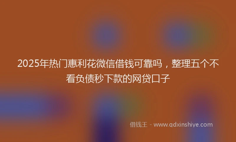 2025年热门惠利花微信借钱可靠吗，整理五个不看负债秒下款的网贷口子
