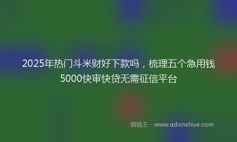 2025年热门斗米财好下款吗，梳理五个急用钱5000快审快贷无需征信平台