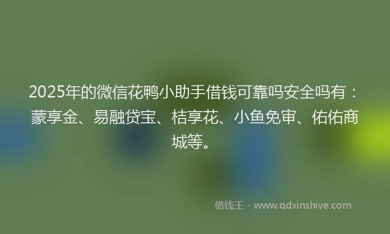 2025年的微信花鸭小助手借钱可靠吗安全吗有：蒙享金、易融贷宝、桔享花、小鱼免审、佑佑商城等。