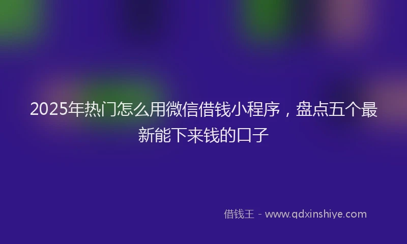 2025年热门怎么用微信借钱小程序，盘点五个最新能下来钱的口子