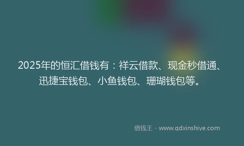 2025年的恒汇借钱有：祥云借款、现金秒借通、迅捷宝钱包、小鱼钱包、珊瑚钱包等。