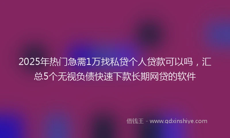 2025年热门急需1万找私贷个人贷款可以吗，汇总5个无视负债快速下款长期网贷的软件