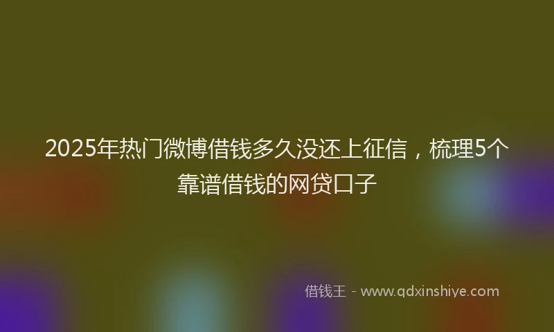 2025年热门微博借钱多久没还上征信，梳理5个靠谱借钱的网贷口子