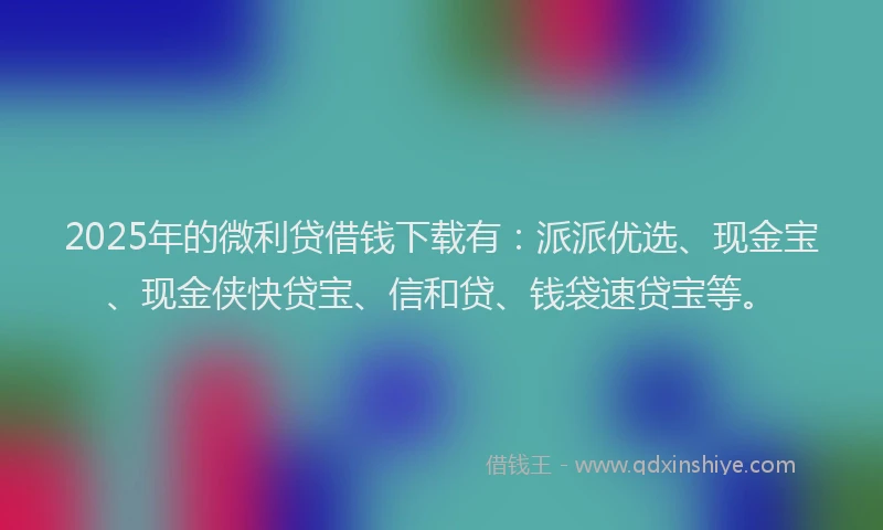 2025年的微利贷借钱下载有：派派优选、现金宝、现金侠快贷宝、信和贷、钱袋速贷宝等。
