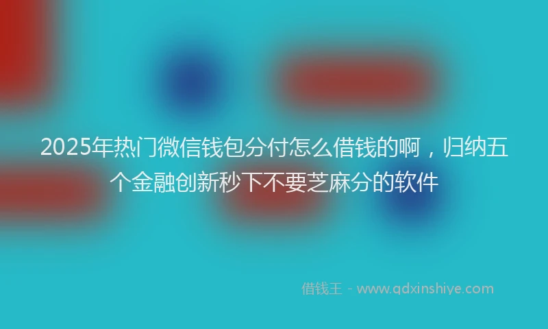 2025年热门微信钱包分付怎么借钱的啊，归纳五个金融创新秒下不要芝麻分的软件