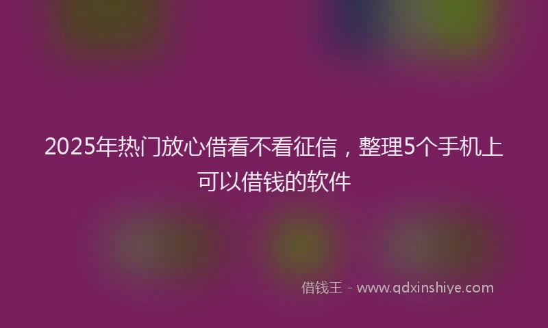 2025年热门放心借看不看征信，整理5个手机上可以借钱的软件