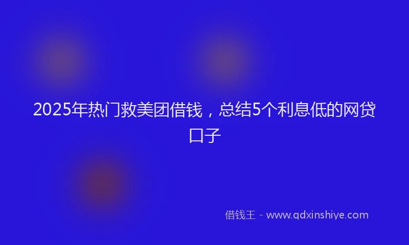 2025年热门救美团借钱，总结5个利息低的网贷口子