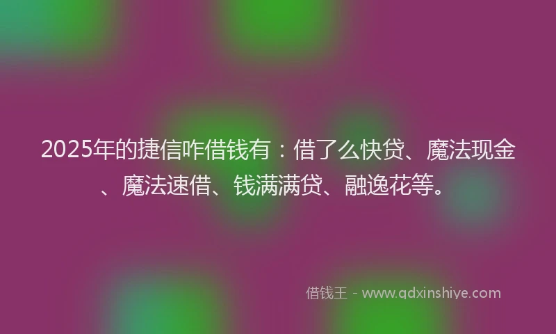 2025年的捷信咋借钱有：借了么快贷、魔法现金、魔法速借、钱满满贷、融逸花等。