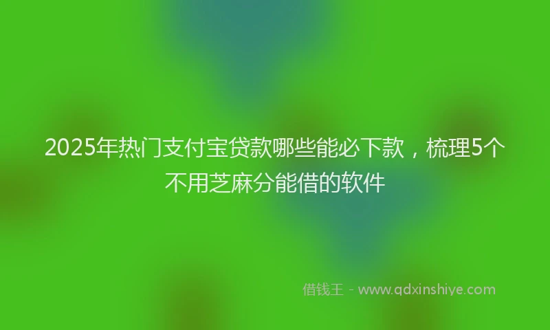 2025年热门支付宝贷款哪些能必下款，梳理5个不用芝麻分能借的软件