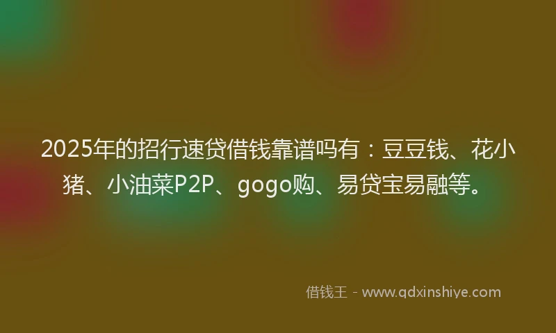 2025年的招行速贷借钱靠谱吗有：豆豆钱、花小猪、小油菜P2P、gogo购、易贷宝易融等。
