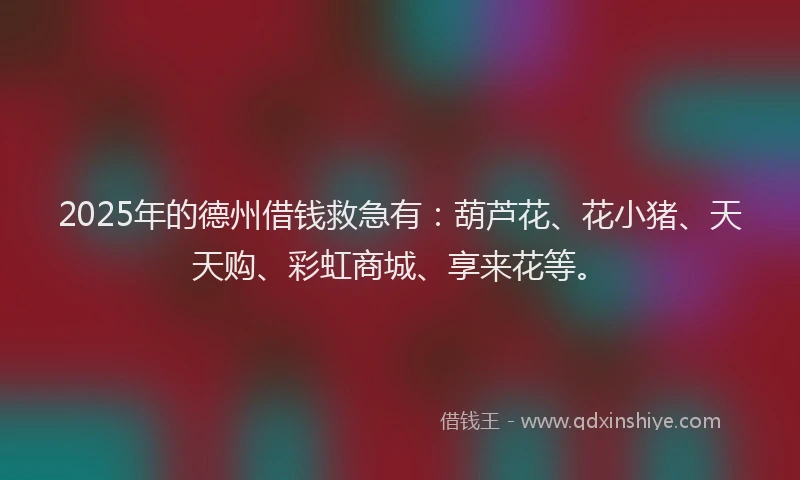 2025年的德州借钱救急有：葫芦花、花小猪、天天购、彩虹商城、享来花等。