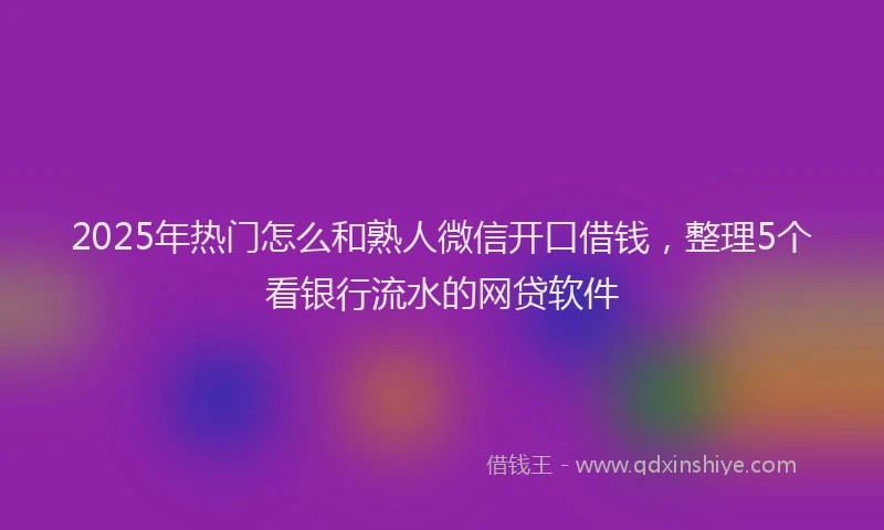 2025年热门怎么和熟人微信开口借钱，整理5个看银行流水的网贷软件