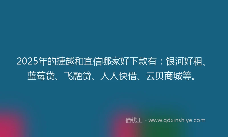2025年的捷越和宜信哪家好下款有：银河好租、蓝莓贷、飞融贷、人人快借、云贝商城等。