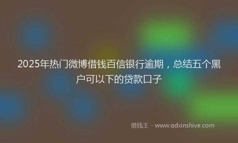 2025年热门微博借钱百信银行逾期，总结五个黑户可以下的贷款口子