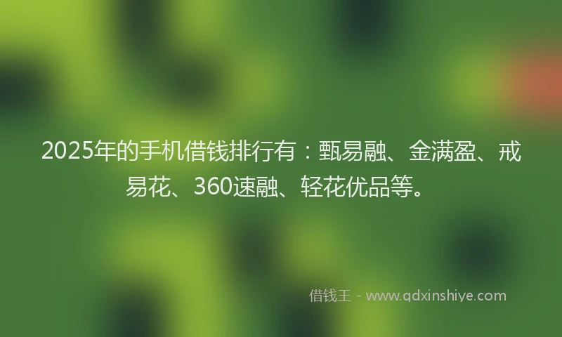 2025年的手机借钱排行有：甄易融、金满盈、戒易花、360速融、轻花优品等。