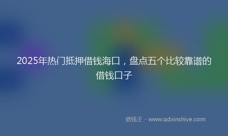 2025年热门抵押借钱海口，盘点五个比较靠谱的借钱口子