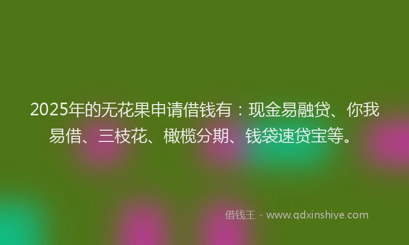 2025年的无花果申请借钱有：现金易融贷、你我易借、三枝花、橄榄分期、钱袋速贷宝等。