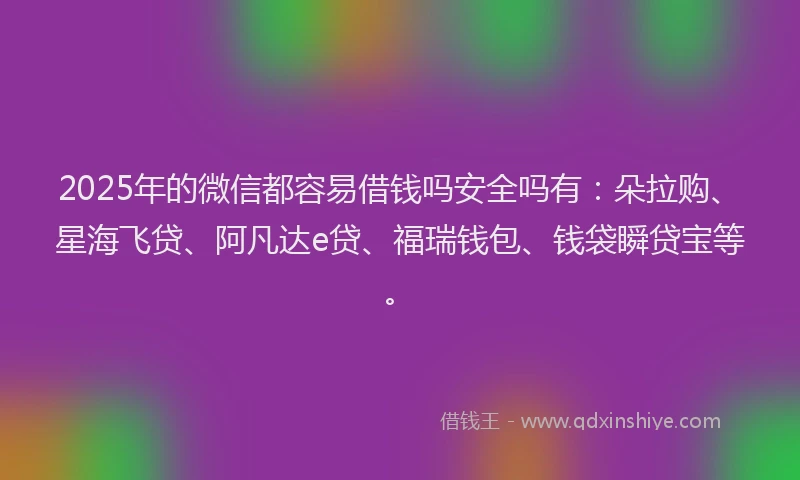 2025年的微信都容易借钱吗安全吗有：朵拉购、星海飞贷、阿凡达e贷、福瑞钱包、钱袋瞬贷宝等。