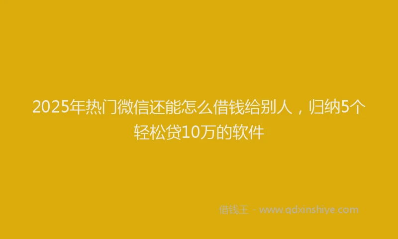 2025年热门微信还能怎么借钱给别人，归纳5个轻松贷10万的软件
