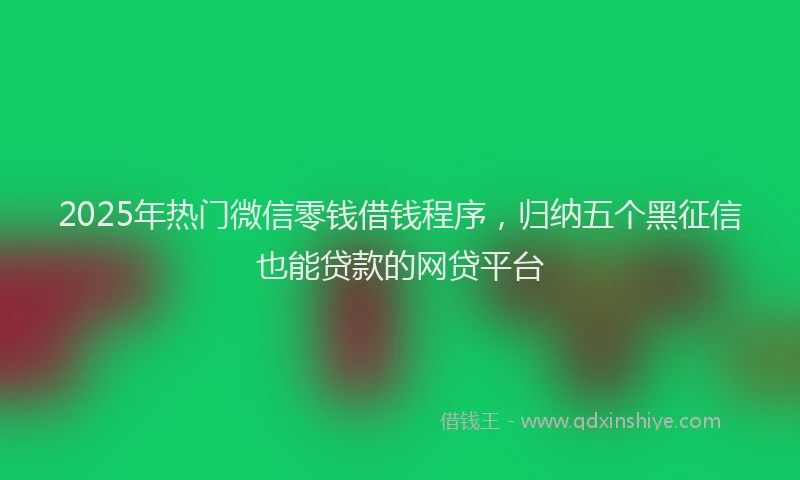 2025年热门微信零钱借钱程序，归纳五个黑征信也能贷款的网贷平台