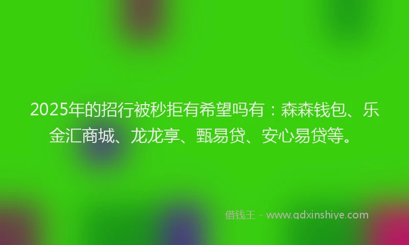 2025年的招行被秒拒有希望吗有：森森钱包、乐金汇商城、龙龙享、甄易贷、安心易贷等。