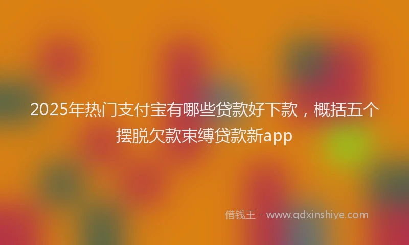 2025年热门支付宝有哪些贷款好下款，概括五个摆脱欠款束缚贷款新app