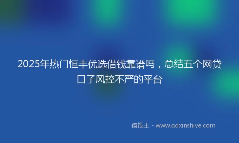 2025年热门恒丰优选借钱靠谱吗，总结五个网贷口子风控不严的平台