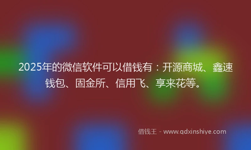 2025年的微信软件可以借钱有：开源商城、鑫速钱包、固金所、信用飞、享来花等。