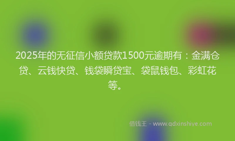 2025年的无征信小额贷款1500元逾期有：金满仓贷、云钱快贷、钱袋瞬贷宝、袋鼠钱包、彩虹花等。