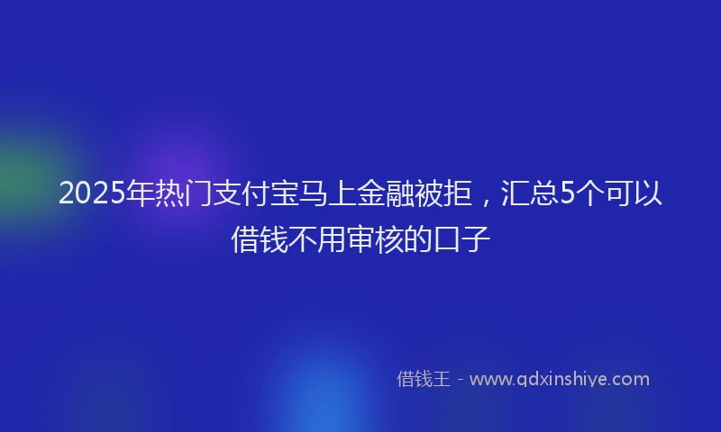 2025年热门支付宝马上金融被拒，汇总5个可以借钱不用审核的口子