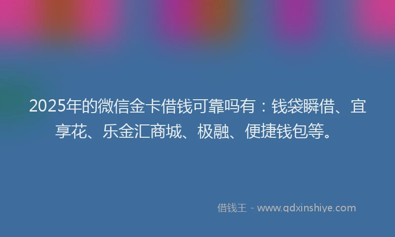 2025年的微信金卡借钱可靠吗有：钱袋瞬借、宜享花、乐金汇商城、极融、便捷钱包等。