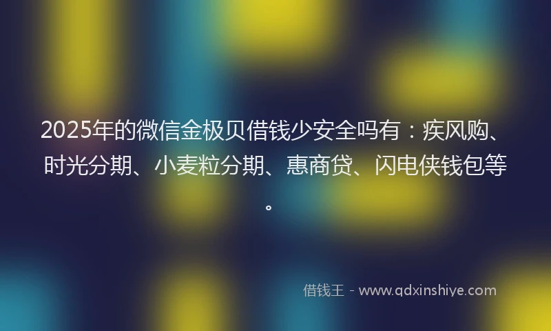 2025年的微信金极贝借钱少安全吗有：疾风购、时光分期、小麦粒分期、惠商贷、闪电侠钱包等。